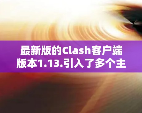 最新版的Clash客户端版本1.13.引入了多个主要改进和新功能，包括