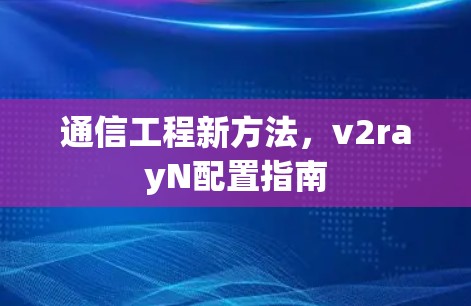 通信工程新方法,v2rayN配置指南