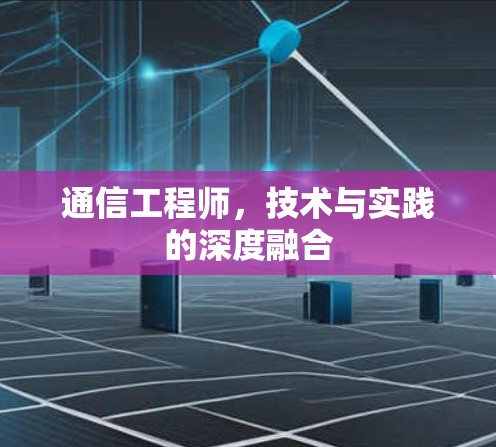 通信工程师,技术与实践的深度融合 通信工程师,技术与实践的深度融合