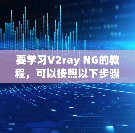 要学习V2ray NG的教程，可以按照以下步骤进行