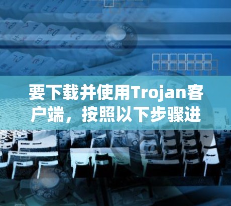 要下载并使用Trojan客户端，按照以下步骤进行
