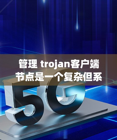 管理 trojan客户端节点是一个复杂但系统化的过程，涉及多个步骤。以下是一个逐步指南，帮助您管理 trojan客户端节点