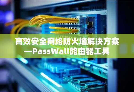 高效安全网络防火墙解决方案—PassWall路由器工具