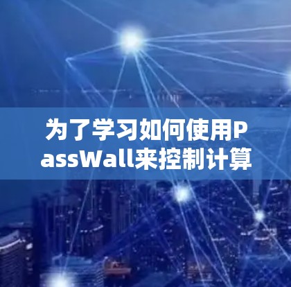 为了学习如何使用PassWall来控制计算机的访问权限,以下是一步步的指南 为了学习如何使用PassWall来控制计算机的访问权限,以下是一步步的指南