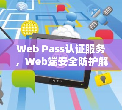 Web Pass认证服务，Web端安全防护解决方案