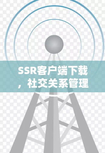 SSR客户端下载，社交关系管理客户端下载指南