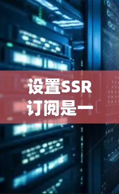 设置SSR订阅是一个系统化的流程,需要按照以下步骤进行 设置SSR订阅是一个系统化的流程,需要按照以下步骤进行