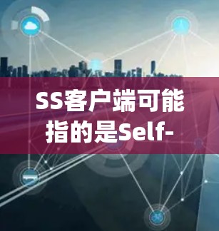 SS客户端可能指的是Self-Sufficient Application(自足应用)或Self-Service Application(自我服务应用)的客户端。以下是一些可能的解释和建议 SS客户端可能指的是Self-Sufficient Application(自足应用)或Self-Service Application(自我服务应用)的客户端。以下是一些可能的解释和建议