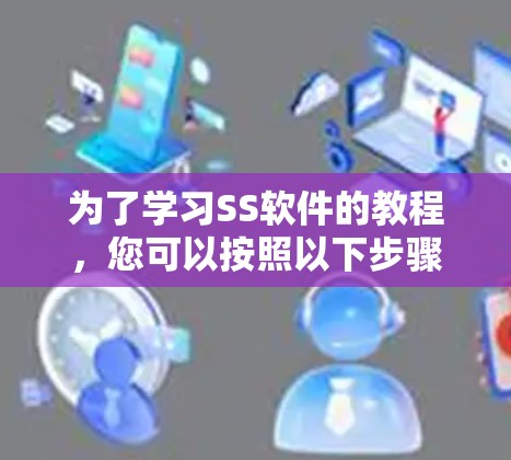 为了学习SS软件的教程,您可以按照以下步骤进行 为了学习SS软件的教程,您可以按照以下步骤进行