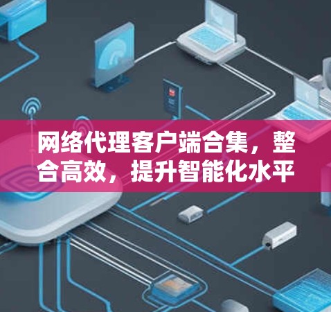网络代理客户端合集,整合高效,提升智能化水平 网络代理客户端合集,整合高效,提升智能化水平
