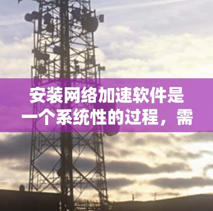 安装网络加速软件是一个系统性的过程,需要遵循以下步骤 安装网络加速软件是一个系统性的过程,需要遵循以下步骤