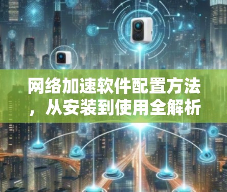网络加速软件配置方法,从安装到使用全解析 网络加速软件配置方法,从安装到使用全解析