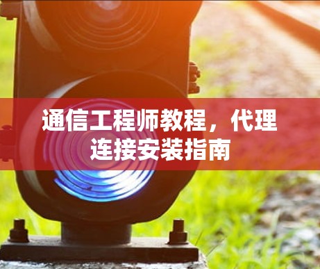 通信工程师教程,代理连接安装指南 通信工程师教程,代理连接安装指南