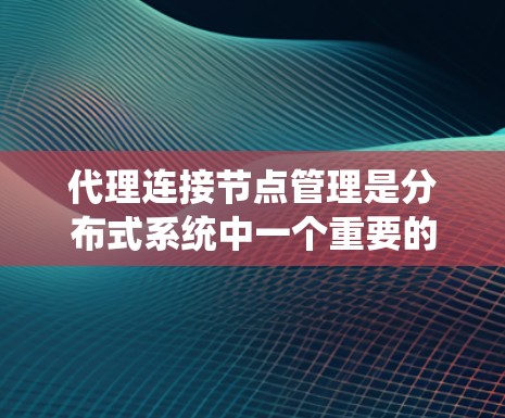 代理连接节点管理是分布式系统中一个重要的概念，涉及多个关键领域，包括分布式系统基础、消息队列管理、一致性问题、选举机制、分布式数据库管理、分布式系统设计中的安全问题等。以下是对这些内容的系统化总结