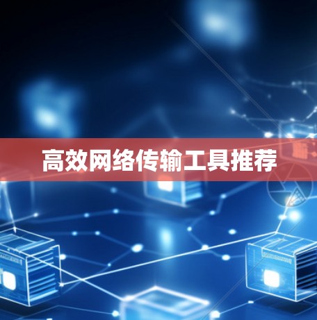 高效网络传输工具推荐 高效网络传输工具推荐