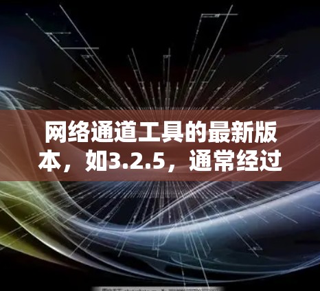 网络通道工具的最新版本,如3.2.5,通常经过优化和用户反馈,旨在提升功能、性能和用户体验。以下是对该版本的总结 网络通道工具的最新版本,如3.2.5,通常经过优化和用户反馈,旨在提升功能、性能和用户体验。以下是对该版本的总结
