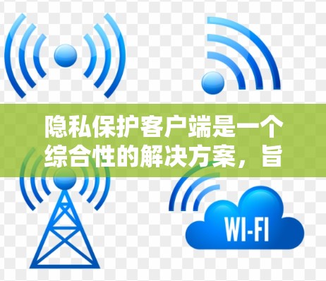 隐私保护客户端是一个综合性的解决方案，旨在保护用户的数据隐私。以下是对该框架的详细分析和总结