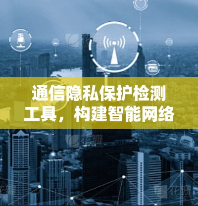 通信隐私保护检测工具,构建智能网络防护的未来 通信隐私保护检测工具,构建智能网络防护的未来