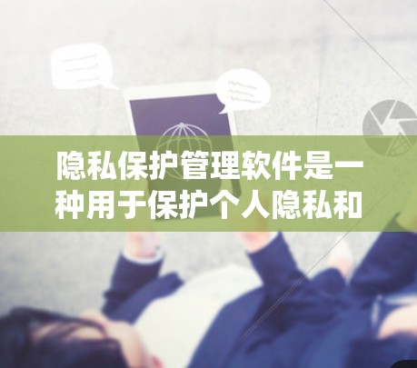 隐私保护管理软件是一种用于保护个人隐私和数据的安全工具，广泛应用于个人数据管理和企业数据保护领域。以下是对该主题的系统总结和逐步解释