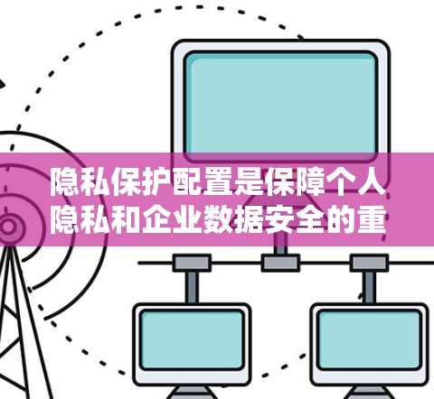 隐私保护配置是保障个人隐私和企业数据安全的重要环节。以下是几种常见的隐私保护配置方法