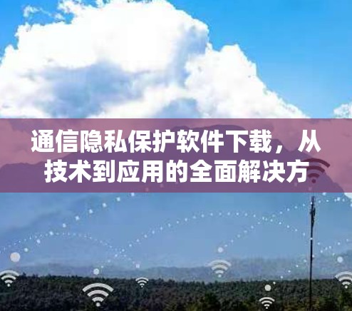 通信隐私保护软件下载,从技术到应用的全面解决方案 通信隐私保护软件下载,从技术到应用的全面解决方案