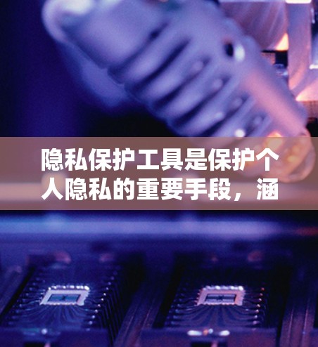 隐私保护工具是保护个人隐私的重要手段，涵盖了法律、技术、数据安全等多个方面的工具。以下是对这些工具的分类和详细说明