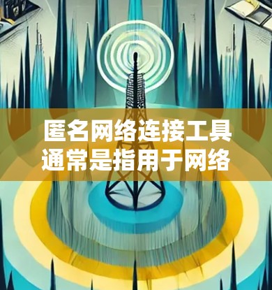 匿名网络连接工具通常是指用于网络连接的设备或工具，或者用于管理网络连接的工具。以下是一些常见的网络连接工具及其作用
