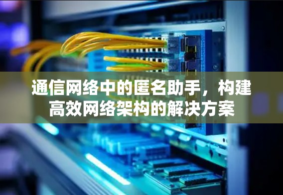 通信网络中的匿名助手,构建高效网络架构的解决方案