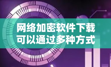 网络加密软件下载可以通过多种方式完成，以下是一些常见且推荐的选择
