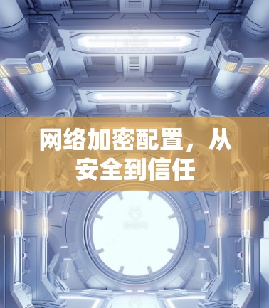 网络加密配置,从安全到信任 网络加密配置,从安全到信任