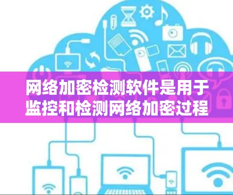 网络加密检测软件是用于监控和检测网络加密过程中的潜在漏洞和异常行为的工具。以下是对这些软件的详细介绍 网络加密检测软件是用于监控和检测网络加密过程中的潜在漏洞和异常行为的工具。以下是对这些软件的详细介绍