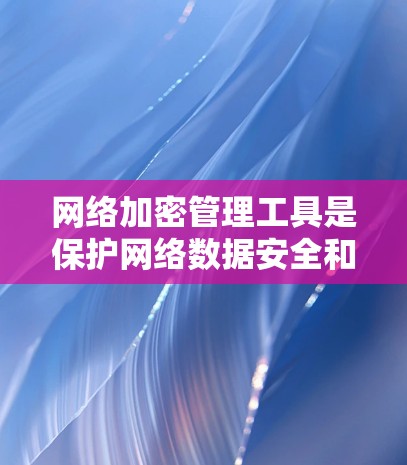 网络加密管理工具是保护网络数据安全和隐私的重要手段，广泛应用于金融、医疗、物流等领域。以下是对网络加密管理工具的详细介绍，涵盖基本概念、常用工具、安全策略和实际应用
