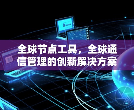 全球节点工具,全球通信管理的创新解决方案