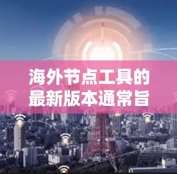 海外节点工具的最新版本通常旨在优化其功能,提高用户体验,同时支持更复杂的数据处理和应用。以下是对海外节点工具的总结和更新点的详细分析 海外节点工具的最新版本通常旨在优化其功能,提高用户体验,同时支持更复杂的数据处理和应用。以下是对海外节点工具的总结和更新点的详细分析