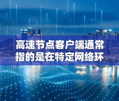高速节点客户端通常指的是在特定网络环境中，通过某种技术或工具加速数据传输或网络连接的客户端。这种客户端可能结合了高速网络技术、云存储、高性能计算等，以提升网络性能或数据传输效率