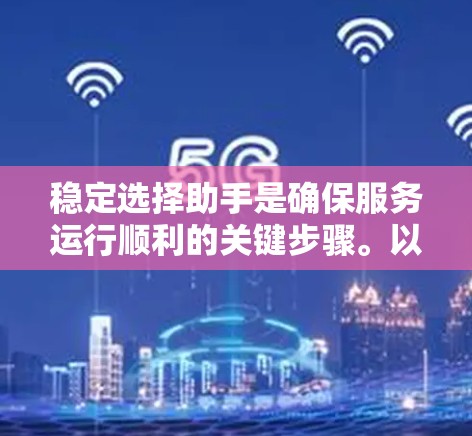 稳定选择助手是确保服务运行顺利的关键步骤。以下是一些关键点，帮助你选择适合自己的稳定助手