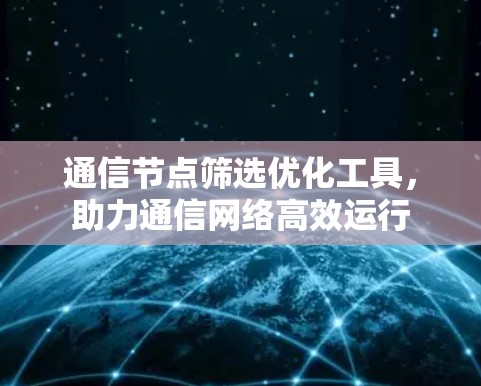 通信节点筛选优化工具，助力通信网络高效运行