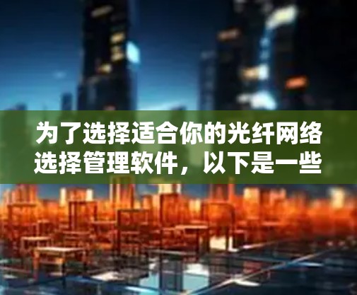 为了选择适合你的光纤网络选择管理软件，以下是一些关键考虑点和推荐