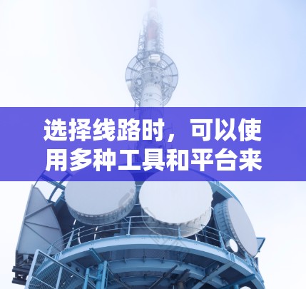 选择线路时，可以使用多种工具和平台来优化线路选择。以下是一些常用的工具和平台，供您参考