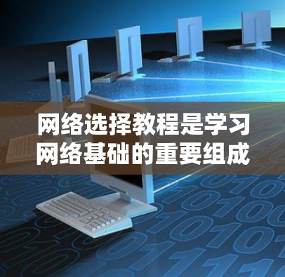 网络选择教程是学习网络基础的重要组成部分,帮助你掌握网络的各个部分及其作用。以下是对网络选择教程的总结和深入分析 网络选择教程是学习网络基础的重要组成部分,帮助你掌握网络的各个部分及其作用。以下是对网络选择教程的总结和深入分析