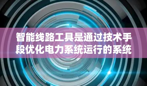 智能线路工具是通过技术手段优化电力系统运行的系统,主要包括以下几个主要类 智能线路工具是通过技术手段优化电力系统运行的系统,主要包括以下几个主要类