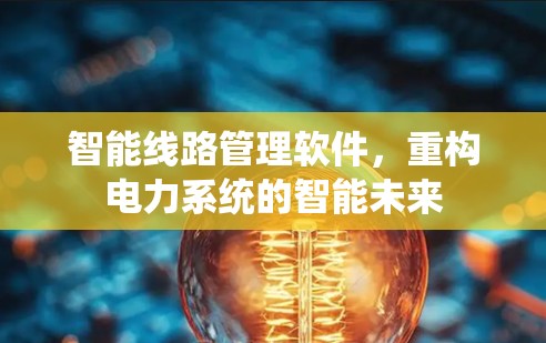 智能线路管理软件，重构电力系统的智能未来