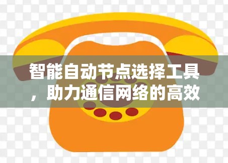 智能自动节点选择工具，助力通信网络的高效管理