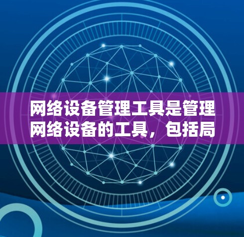 网络设备管理工具是管理网络设备的工具,包括局域网和广域网设备,如路由器、交换机、防火墙等。以下是这些工具的详细分类和使用方法