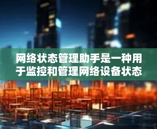 网络状态管理助手是一种用于监控和管理网络设备状态的工具,旨在通过自动检测、监控、维护和管理设备状态,帮助管理员保持网络设备处于良好的状态,预防故障和网络问题的发生。以下是对该工具的详细解释