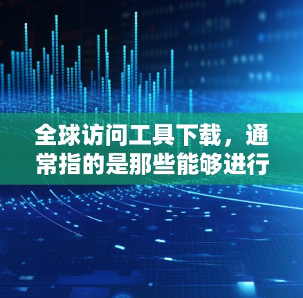 全球访问工具下载,通常指的是那些能够进行全球范围内的访问和协作工具。以下是一些常见的全球访问工具及其下载链接,帮助您访问全球范围内的会议、视频会议、远程协作等服务