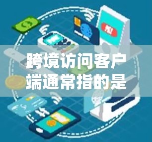 跨境访问客户端通常指的是那些能够跨越不同设备或平台进行数据访问和处理的应用程序。这些客户端通常具备以下特点 跨境访问客户端通常指的是那些能够跨越不同设备或平台进行数据访问和处理的应用程序。这些客户端通常具备以下特点