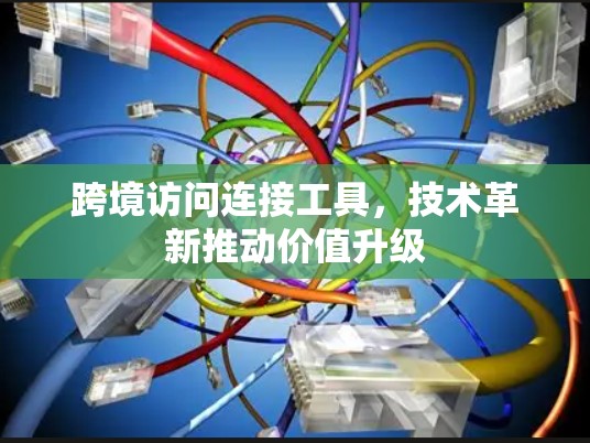 跨境访问连接工具，技术革新推动价值升级