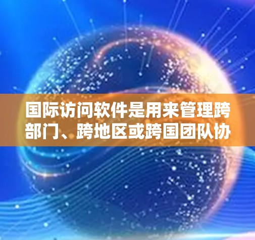 国际访问软件是用来管理跨部门、跨地区或跨国团队协作的工具,广泛应用于商业、学术、项目管理和教育等领域。以下是一些常用国际访问软件及其最新版本特点 国际访问软件是用来管理跨部门、跨地区或跨国团队协作的工具,广泛应用于商业、学术、项目管理和教育等领域。以下是一些常用国际访问软件及其最新版本特点