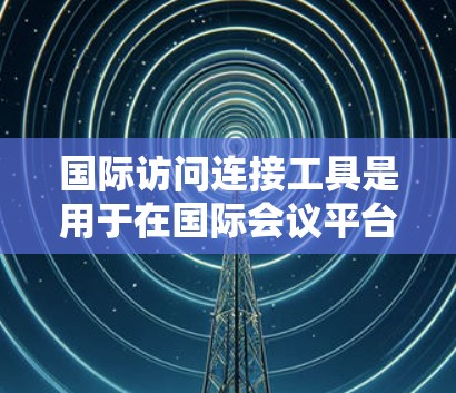 国际访问连接工具是用于在国际会议平台之间进行协作的工具,帮助团队成员在不同平台上进行实时会议、文件分享和讨论项目。这些工具通常包括以下功能和使用场景 国际访问连接工具是用于在国际会议平台之间进行协作的工具,帮助团队成员在不同平台上进行实时会议、文件分享和讨论项目。这些工具通常包括以下功能和使用场景